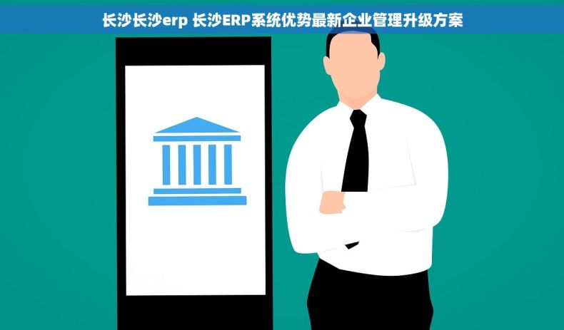 长沙长沙erp 长沙ERP系统优势最新企业管理升级方案