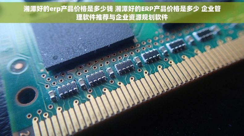湘潭好的erp产品价格是多少钱 湘潭好的ERP产品价格是多少 企业管理软件推荐与企业资源规划软件