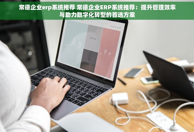 常德企业erp系统推荐 常德企业ERP系统推荐：提升管理效率与助力数字化转型的首选方案