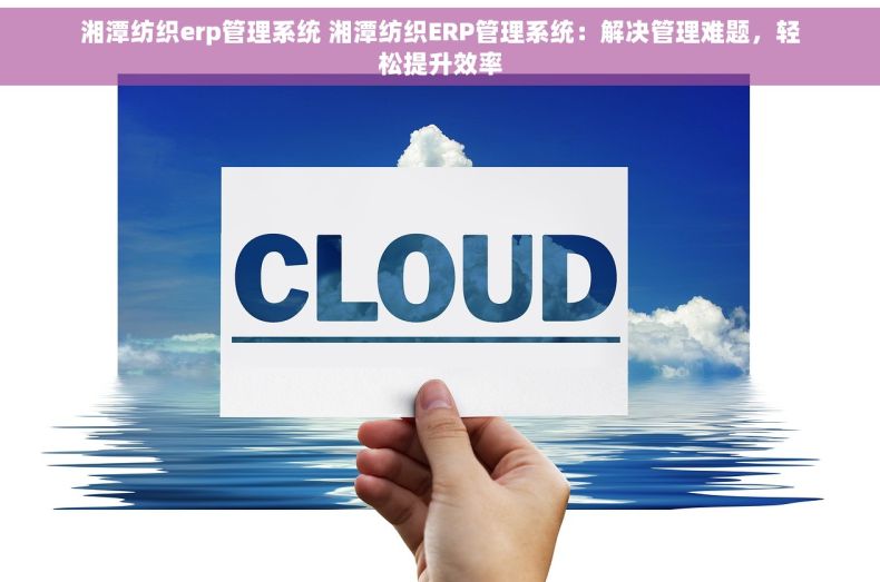 湘潭纺织erp管理系统 湘潭纺织ERP管理系统：解决管理难题，轻松提升效率