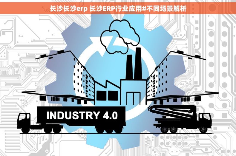 长沙长沙erp 长沙ERP行业应用#不同场景解析