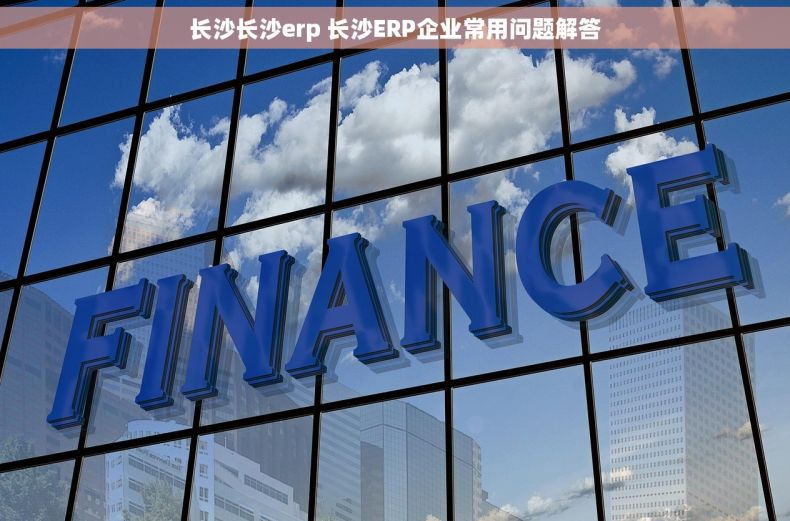 长沙长沙erp 长沙ERP企业常用问题解答