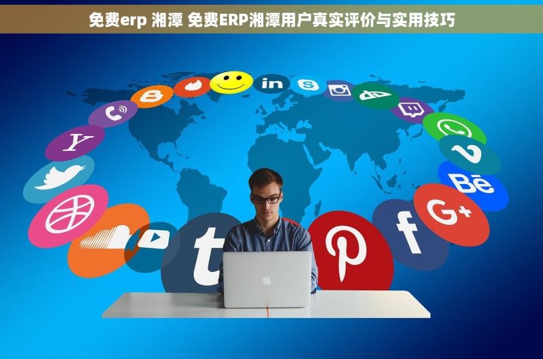 免费erp 湘潭 免费ERP湘潭用户真实评价与实用技巧