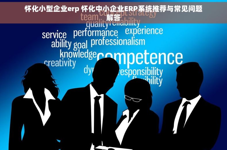 怀化小型企业erp 怀化中小企业ERP系统推荐与常见问题解答