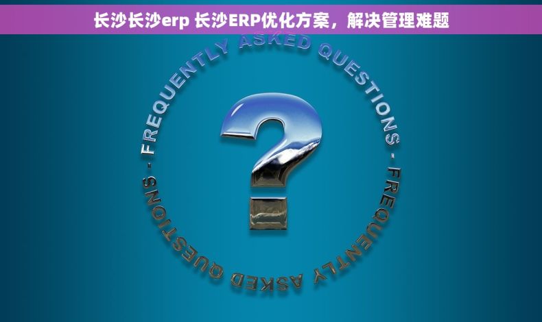 长沙长沙erp 长沙ERP优化方案，解决管理难题