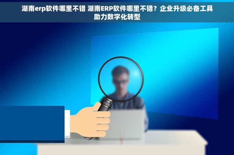 湖南erp软件哪里不错 湖南ERP软件哪里不错？企业升级必备工具助力数字化转型