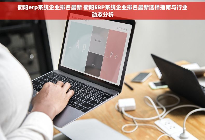 衡阳erp系统企业排名最新 衡阳ERP系统企业排名最新选择指南与行业动态分析
