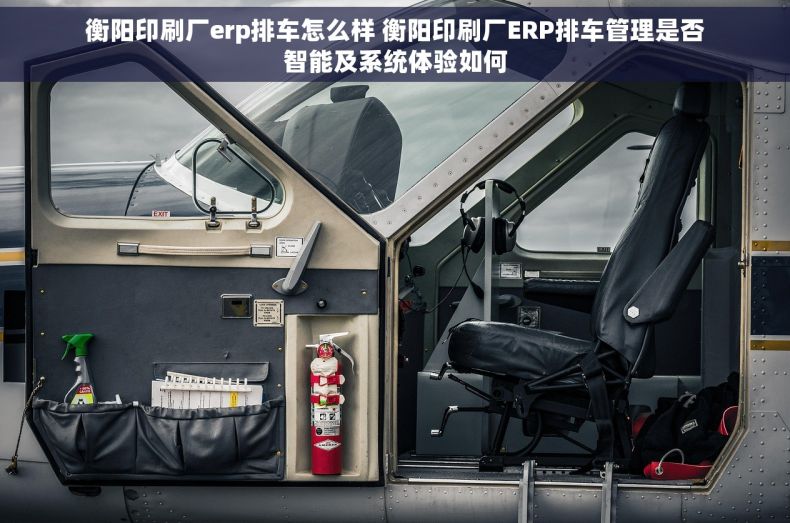 衡阳印刷厂erp排车怎么样 衡阳印刷厂ERP排车管理是否智能及系统体验如何