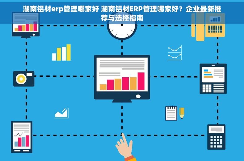 湖南铝材erp管理哪家好 湖南铝材ERP管理哪家好？企业最新推荐与选择指南