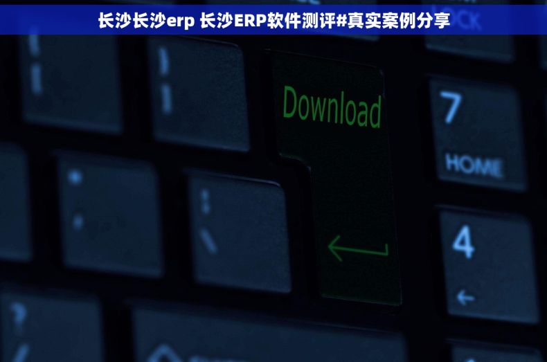 长沙长沙erp 长沙ERP软件测评#真实案例分享