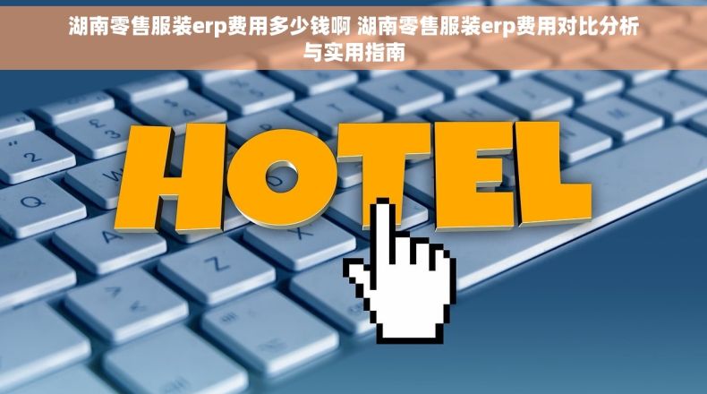 湖南零售服装erp费用多少钱啊 湖南零售服装erp费用对比分析与实用指南