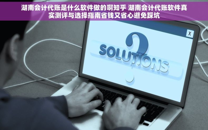 湖南会计代账是什么软件做的啊知乎 湖南会计代账软件真实测评与选择指南省钱又省心避免踩坑