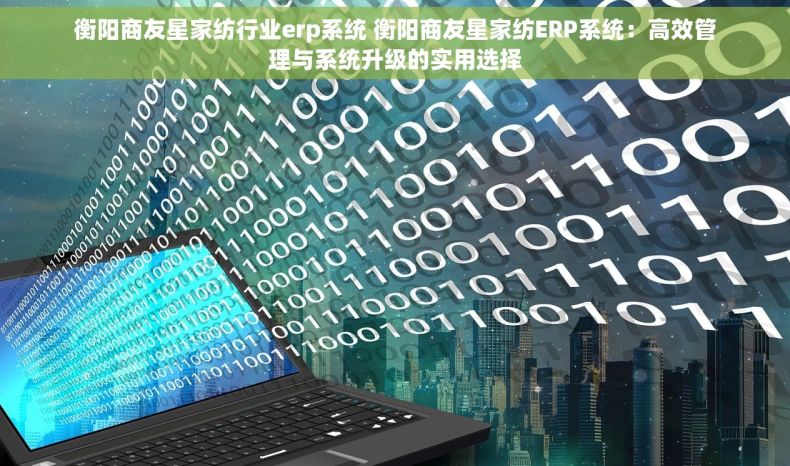 衡阳商友星家纺行业erp系统 衡阳商友星家纺ERP系统：高效管理与系统升级的实用选择