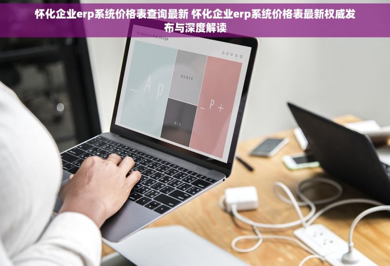 怀化企业erp系统价格表查询最新 怀化企业erp系统价格表最新权威发布与深度解读