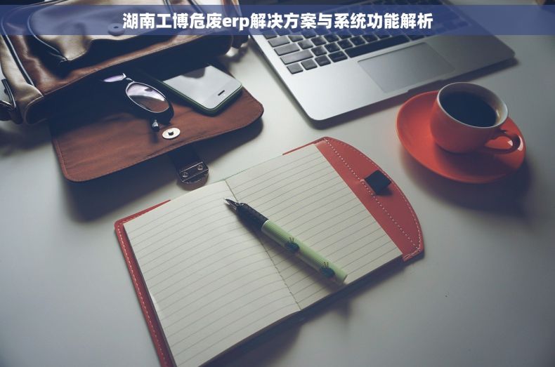湖南工博危废erp解决方案与系统功能解析