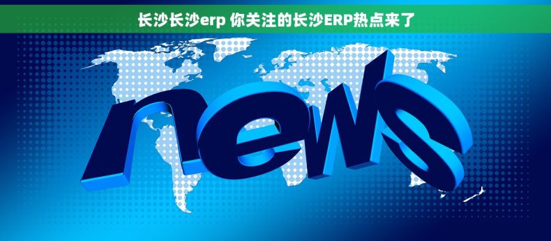 长沙长沙erp 你关注的长沙ERP热点来了
