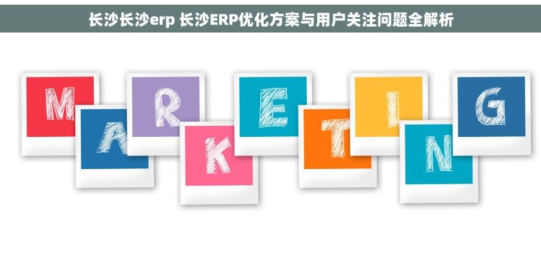 长沙长沙erp 长沙ERP优化方案与用户关注问题全解析
