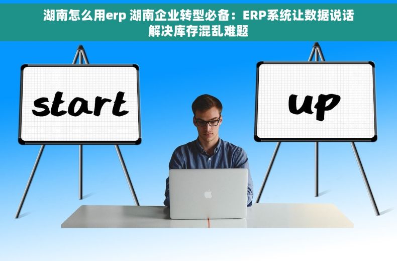 湖南怎么用erp 湖南企业转型必备：ERP系统让数据说话解决库存混乱难题