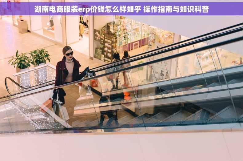 湖南电商服装erp价钱怎么样知乎 操作指南与知识科普