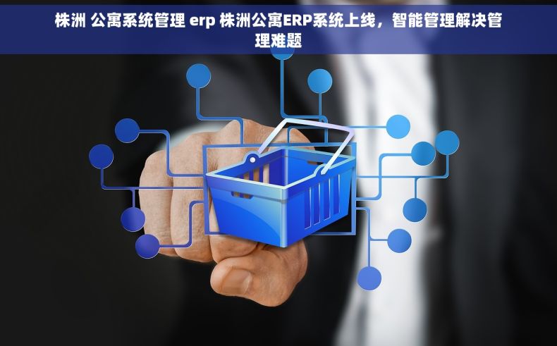 株洲 公寓系统管理 erp 株洲公寓ERP系统上线，智能管理解决管理难题