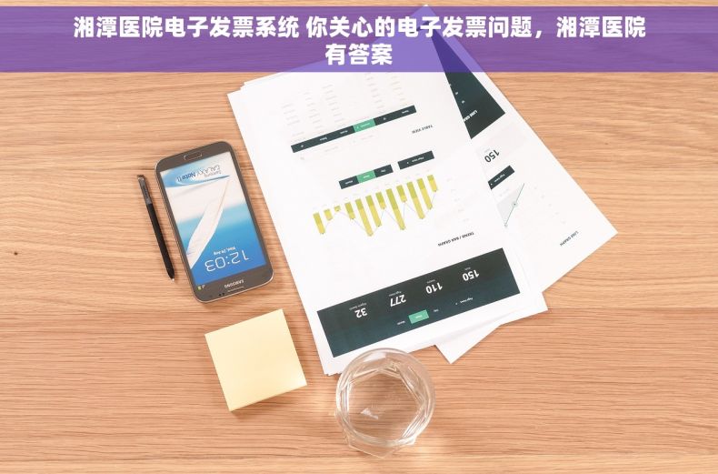 湘潭医院电子发票系统 你关心的电子发票问题，湘潭医院有答案