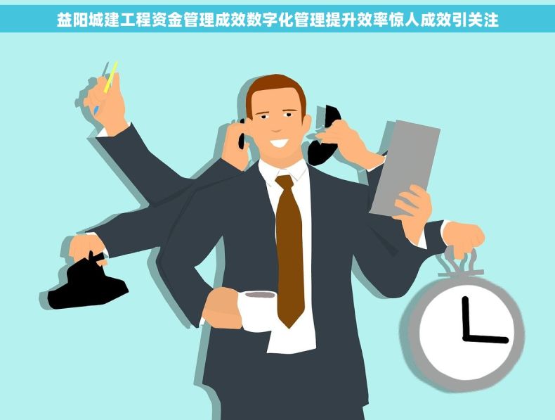 益阳城建工程资金管理成效数字化管理提升效率惊人成效引关注