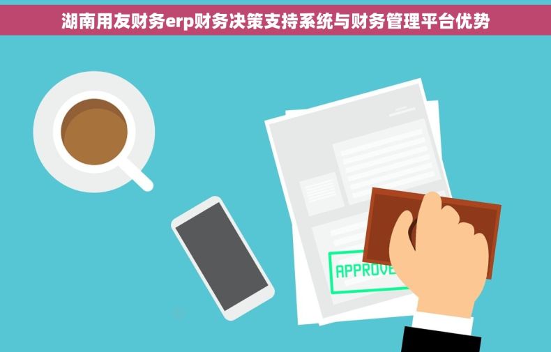 湖南用友财务erp财务决策支持系统与财务管理平台优势