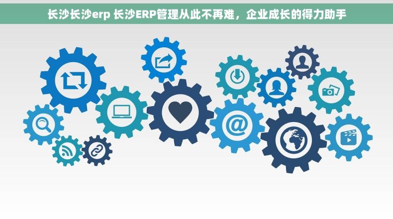 长沙长沙erp 长沙ERP管理从此不再难，企业成长的得力助手