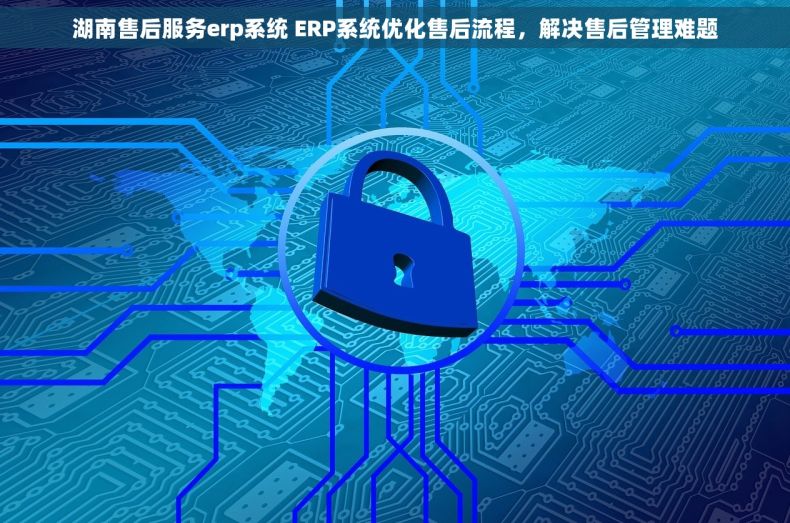 湖南售后服务erp系统 ERP系统优化售后流程，解决售后管理难题