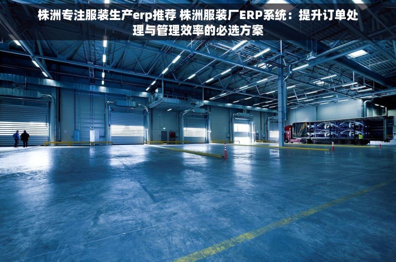 株洲专注服装生产erp推荐 株洲服装厂ERP系统：提升订单处理与管理效率的必选方案
