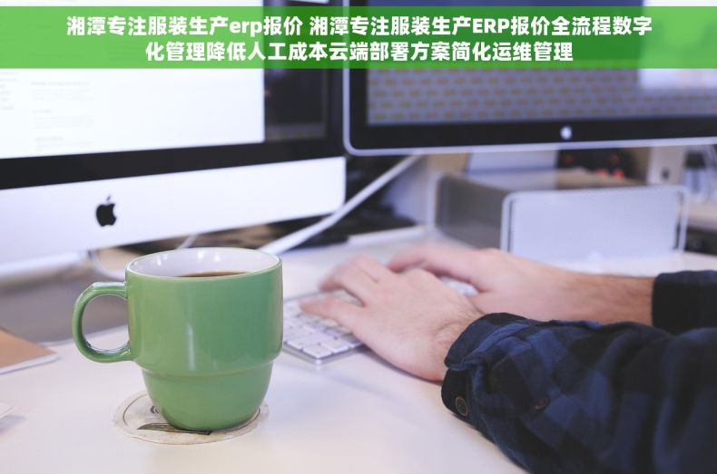 湘潭专注服装生产erp报价 湘潭专注服装生产ERP报价全流程数字化管理降低人工成本云端部署方案简化运维管理