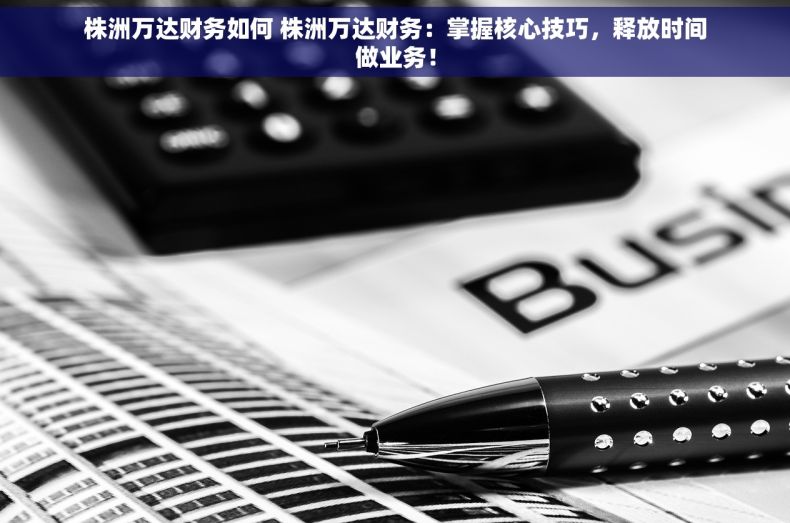 株洲万达财务如何 株洲万达财务：掌握核心技巧，释放时间做业务！