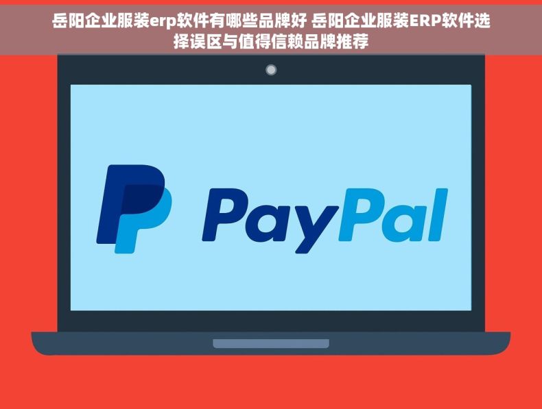 岳阳企业服装erp软件有哪些品牌好 岳阳企业服装ERP软件选择误区与值得信赖品牌推荐