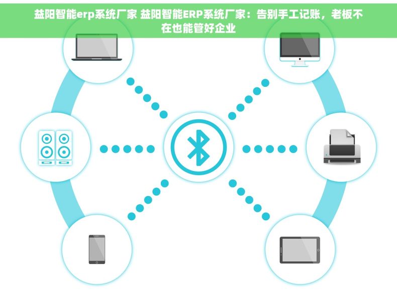 益阳智能erp系统厂家 益阳智能ERP系统厂家：告别手工记账，老板不在也能管好企业