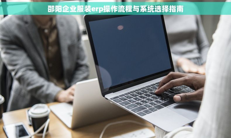 邵阳企业服装erp操作流程与系统选择指南