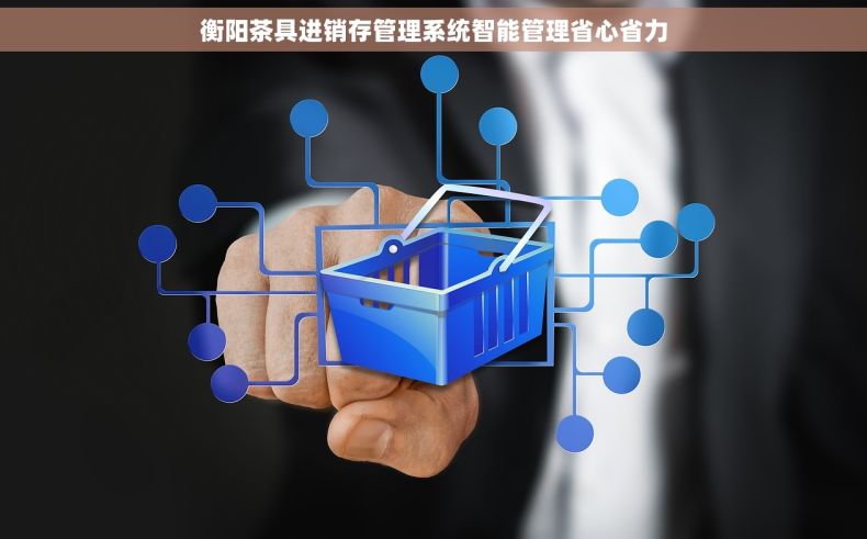 衡阳茶具进销存管理系统智能管理省心省力