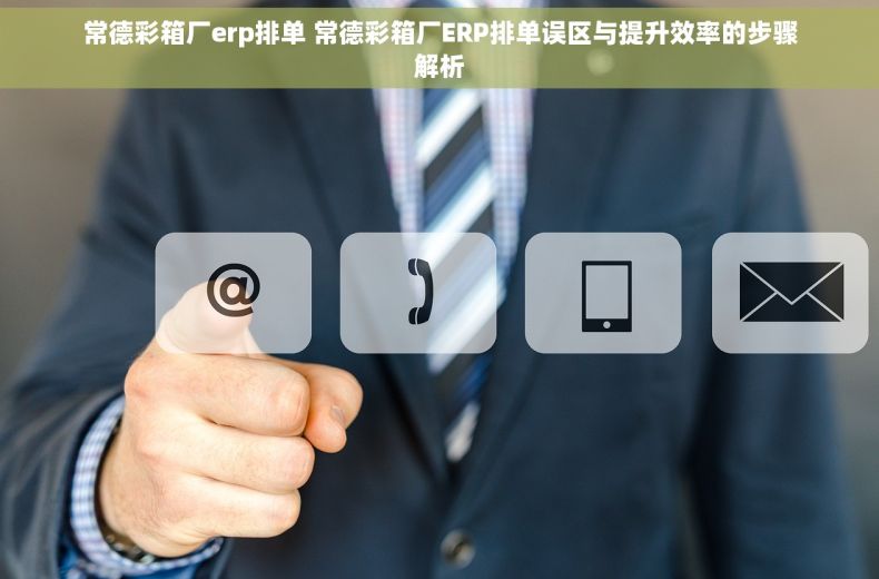 常德彩箱厂erp排单 常德彩箱厂ERP排单误区与提升效率的步骤解析