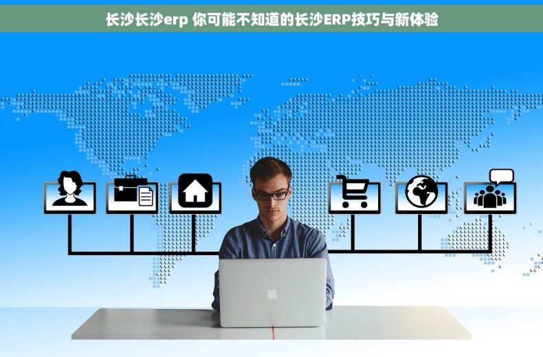 长沙长沙erp 你可能不知道的长沙ERP技巧与新体验