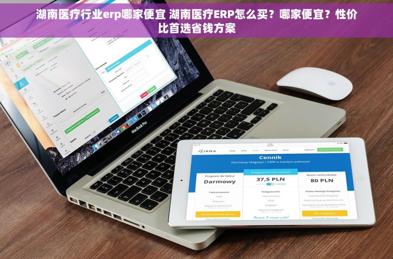 湖南医疗行业erp哪家便宜 湖南医疗ERP怎么买？哪家便宜？性价比首选省钱方案
