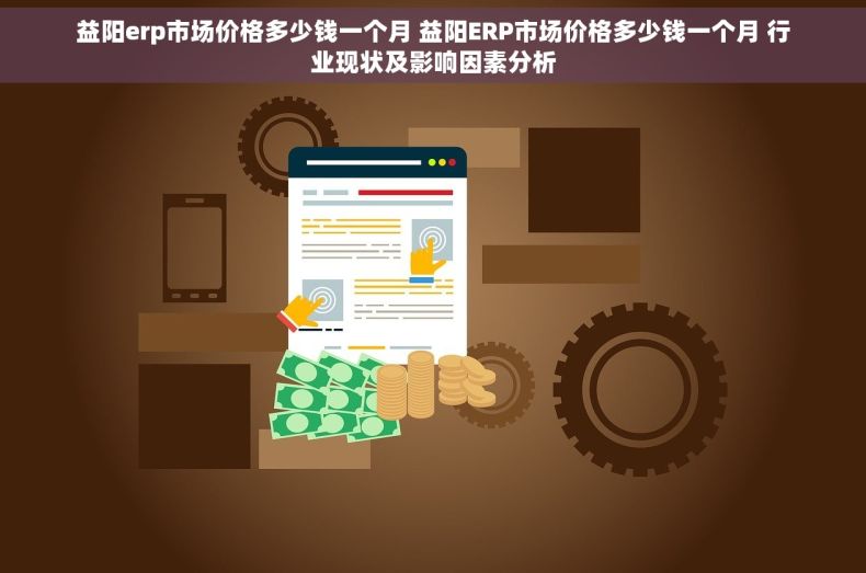 益阳erp市场价格多少钱一个月 益阳ERP市场价格多少钱一个月 行业现状及影响因素分析