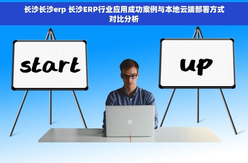 长沙长沙erp 长沙ERP行业应用成功案例与本地云端部署方式对比分析
