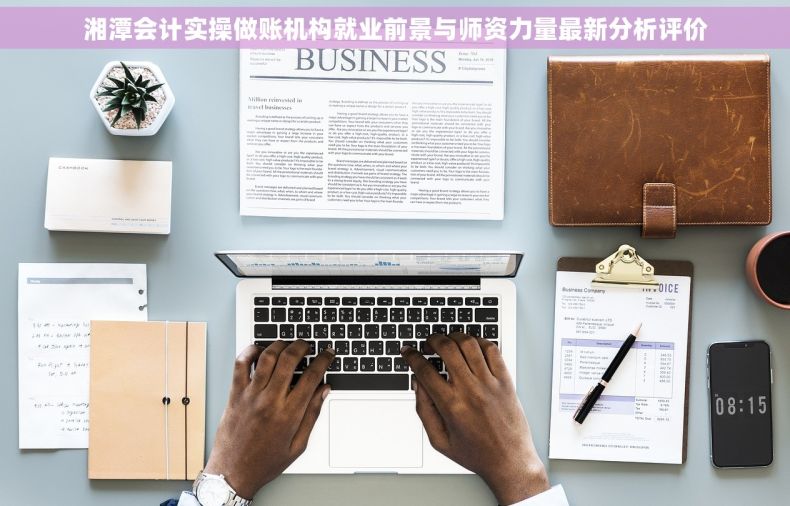 湘潭会计实操做账机构就业前景与师资力量最新分析评价
