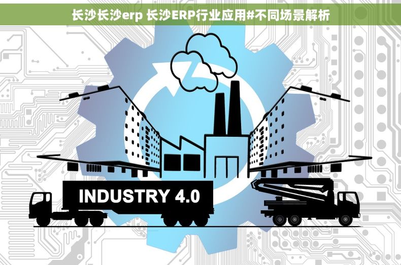 长沙长沙erp 长沙ERP行业应用#不同场景解析