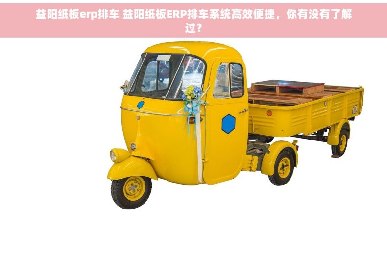 益阳纸板erp排车 益阳纸板ERP排车系统高效便捷，你有没有了解过？