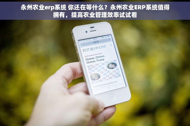 永州农业erp系统 你还在等什么？永州农业ERP系统值得拥有，提高农业管理效率试试看