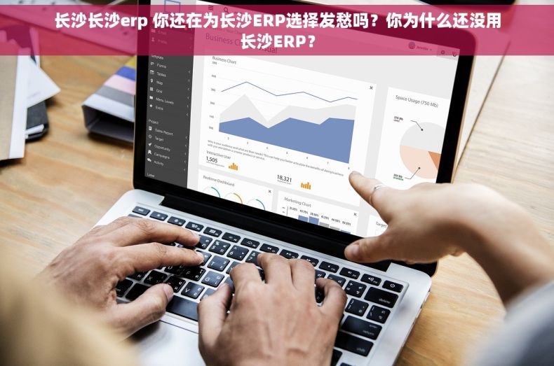 长沙长沙erp 你还在为长沙ERP选择发愁吗？你为什么还没用长沙ERP？