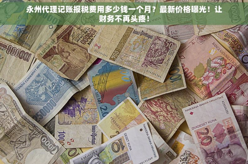 永州代理记账报税费用多少钱一个月？最新价格曝光！让财务不再头疼！
