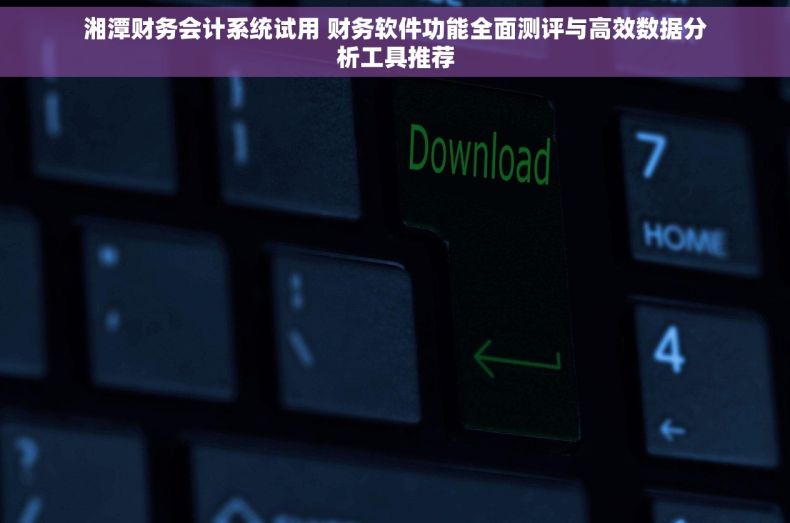 湘潭财务会计系统试用 财务软件功能全面测评与高效数据分析工具推荐