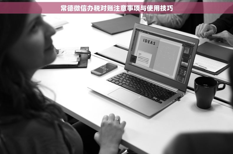 常德微信办税对账注意事项与使用技巧