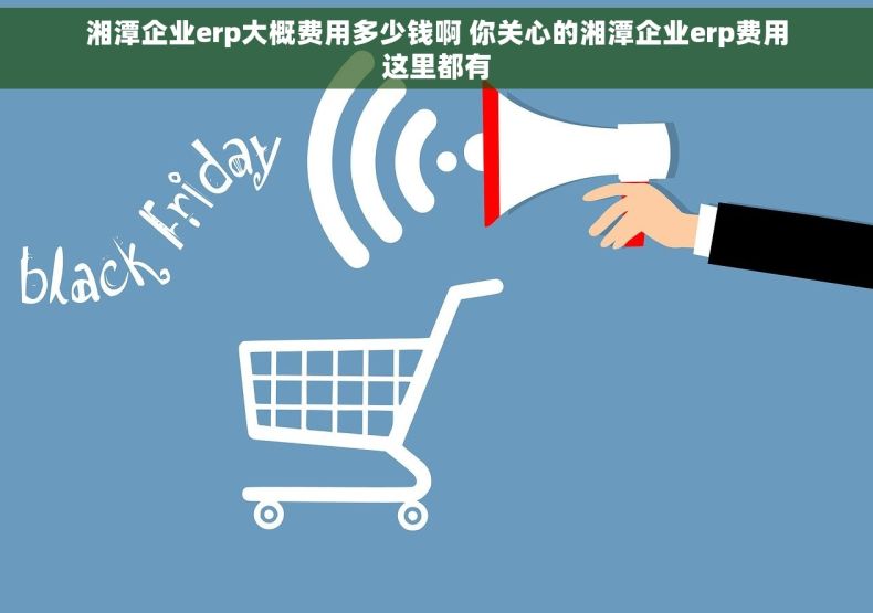 湘潭企业erp大概费用多少钱啊 你关心的湘潭企业erp费用这里都有